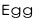 Egg
